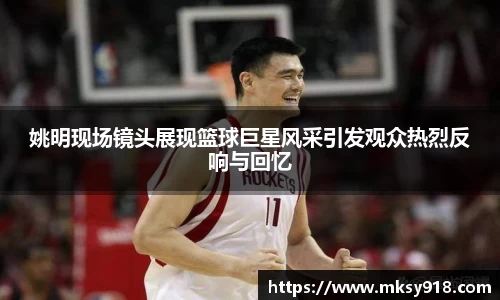 姚明现场镜头展现篮球巨星风采引发观众热烈反响与回忆