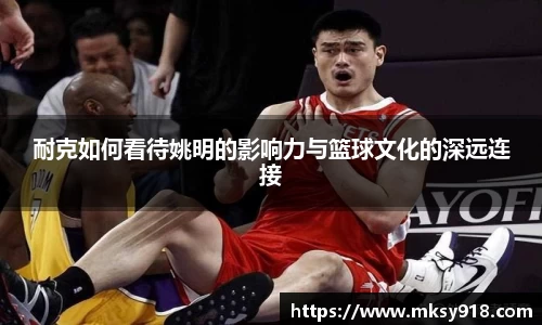 耐克如何看待姚明的影响力与篮球文化的深远连接