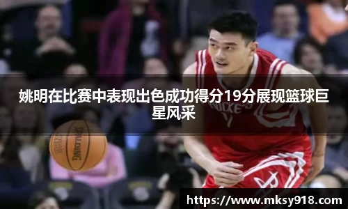 姚明在比赛中表现出色成功得分19分展现篮球巨星风采