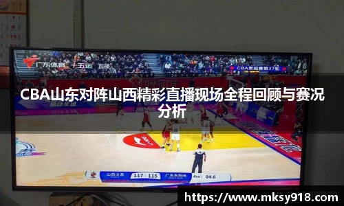 CBA山东对阵山西精彩直播现场全程回顾与赛况分析