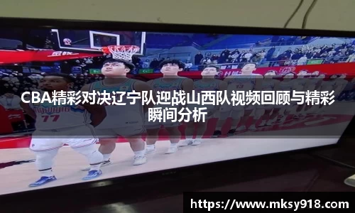 CBA精彩对决辽宁队迎战山西队视频回顾与精彩瞬间分析