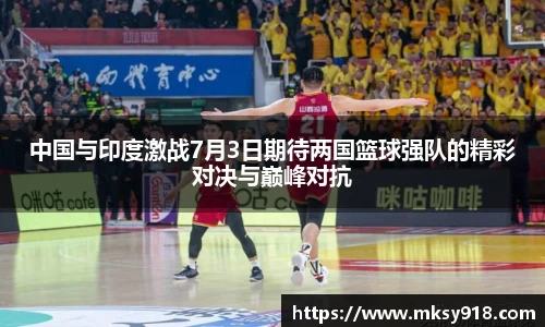 中国与印度激战7月3日期待两国篮球强队的精彩对决与巅峰对抗