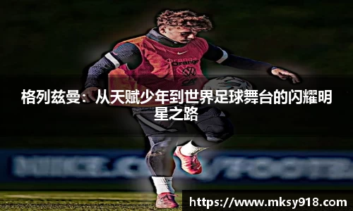 格列兹曼：从天赋少年到世界足球舞台的闪耀明星之路