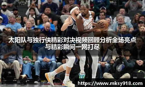 太阳队与独行侠精彩对决视频回顾分析全场亮点与精彩瞬间一网打尽